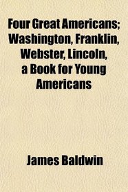 Four Great Americans; Washington, Franklin, Webster, Lincoln, a Book for Young Americans