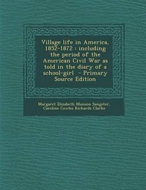 Village Life in America, 1852-1872: Including the Period of the American Civil War as Told in the Diary of a School-Girl - Primary Source Edition