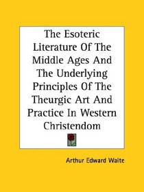 The Esoteric Literature Of The Middle Ages And The Underlying Principles Of The Theurgic Art And Practice In Western Christendom