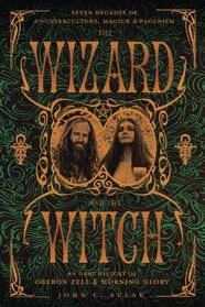 The Wizard and the Witch: Seven Decades of Counterculture, Magick & Paganism: An Oral History of Oberon Zell & Morning Glory