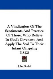A Vindication Of The Sentiments And Practice Of Those, Who Believe In God's Covenant, And Apply The Seal To Their Infant Offspring (1812)