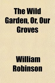 The Wild Garden, Or, Our Groves