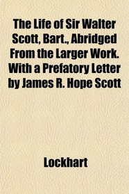 The Life of Sir Walter Scott, Bart., Abridged From the Larger Work. With a Prefatory Letter by James R. Hope Scott