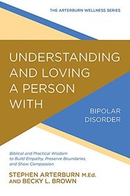 Understanding and Loving a Person with Bipolar Disorder: Biblical and Practical Wisdom to Build Empathy, Preserve Boundaries, and Show Compassion (The Arterburn Wellness Series)