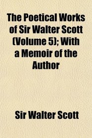 The Poetical Works of Sir Walter Scott (Volume 5); With a Memoir of the Author