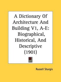 A Dictionary Of Architecture And Building V1, A-E: Biographical, Historical, And Descriptive (1901)