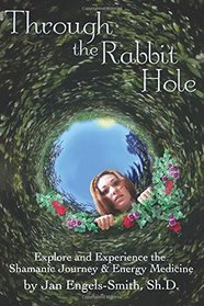 Through the Rabbit Hole: Explore and Experience the Shamanic Journey and Energy Medicine