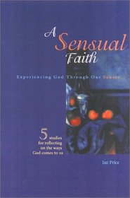 A Sensual Faith: Experiencing God through the Senses/Five Studies for Reflecting on the Way God Comes to Us