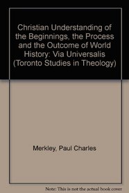 Christian Understanding of the Beginnings, the Process and the Outcome of World History: Via Univeralis (Toronto Studies in Theology)