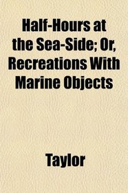 Half-Hours at the Sea-Side; Or, Recreations With Marine Objects