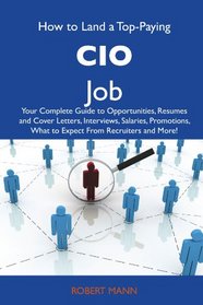 How to Land a Top-Paying CIO Job: Your Complete Guide to Opportunities, Resumes and Cover Letters, Interviews, Salaries, Promotions, What to Expect From Recruiters and More