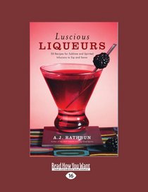 Luscious Liqueurs: 50 Recipes for Sublime and Spirited Infusions to Sip and Savor