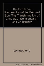 The Death and Resurrection of the Beloved Son : The Transformation of Child Sacrifice in Judaism and Christianity