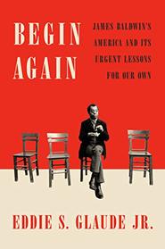 Begin Again: James Baldwin's America and Its Urgent Lessons for Our Own