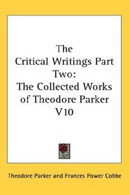 The Critical Writings Part Two: The Collected Works of Theodore Parker V10