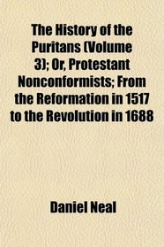 The History of the Puritans (Volume 3); Or, Protestant Nonconformists; From the Reformation in 1517 to the Revolution in 1688