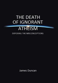 The Death of Ignorant Atheism: Exposing Modern Atheism for What It Really Is