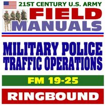21st Century U.S. Army Field Manuals: Military Police Traffic Operations, FM 19-25 (Ringbound)