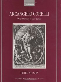 Arcangelo Corelli: New Orpheus of Our Times (Oxford Monographs on Music)