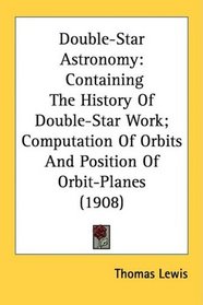 Double-Star Astronomy: Containing The History Of Double-Star Work; Computation Of Orbits And Position Of Orbit-Planes (1908)
