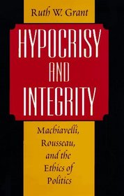 Hypocrisy and Integrity : Machiavelli, Rousseau, and the Ethics of Politics