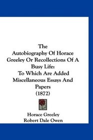 The Autobiography Of Horace Greeley Or Recollections Of A Busy Life: To Which Are Added Miscellaneous Essays And Papers (1872)