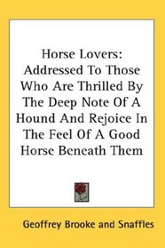 Horse Lovers: Addressed To Those Who Are Thrilled By The Deep Note Of A Hound And Rejoice In The Feel Of A Good Horse Beneath Them