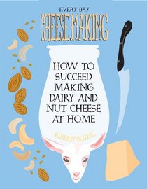Everyday Cheesemaking: How to Succeed at Making Dairy and Nut Cheeses at Home