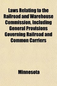 Laws Relating to the Railroad and Warehouse Commission, Including General Provisions Governing Railroad and Common Carriers