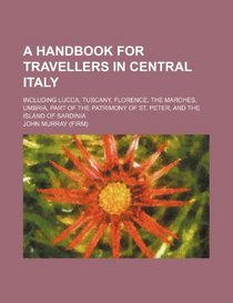 A handbook for travellers in central Italy; including Lucca, Tuscany, Florence, the Marches, Umbria, part of the patrimony of St. Peter, and the island of Sardinia