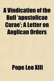 A Vindication of the Bull 'apostolicae Curae'; A Letter on Anglican Orders