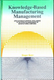 Knowledge-Based Manufacturing Management: Applications of Artificial Intelligence to the Effective Management of Manufacturing Companies