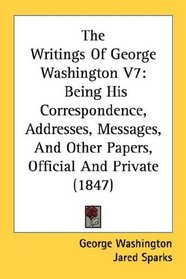 The Writings Of George Washington V7: Being His Correspondence, Addresses, Messages, And Other Papers, Official And Private (1847)