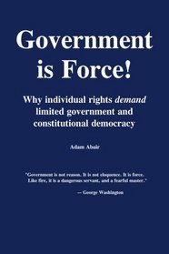 Government is Force!: Why individual rights demand limited government and constitutional democracy