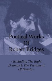 Poetical Works Of Robert Bridges - Excluding The Eight Dramas & The Testament Of Beauty