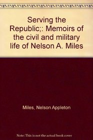 Serving the Republic;: Memoirs of the civil and military life of Nelson A. Miles