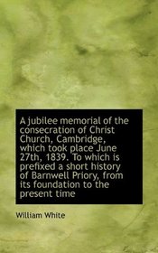 A jubilee memorial of the consecration of Christ Church, Cambridge, which took place June 27th, 1839