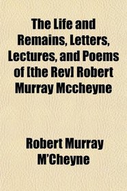 The Life and Remains, Letters, Lectures, and Poems of [the Rev] Robert Murray Mccheyne
