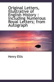 Original Letters, Illustrative of English History : Including Numerous Royal Letters; from Autograph