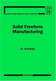 Solid Freeform Manufacturing, Volume 19: Advanced Rapid Prototyping (Manufacturing Research and Technology)