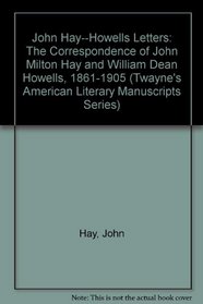 John Hay--Howells Letters: The Correspondence of John Milton Hay and William Dean Howells, 1861-1905 (Twayne's American Literary Manuscripts Series)