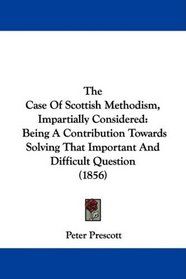 The Case Of Scottish Methodism, Impartially Considered: Being A Contribution Towards Solving That Important And Difficult Question (1856)