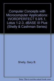 Computer Concepts With Microcomputer Applications: Wordperfect 5.0/5.1, Lotus 1-2-3, dBASE III Plus (Shelly and Cashman Series)