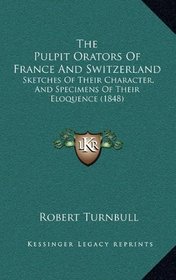 The Pulpit Orators Of France And Switzerland: Sketches Of Their Character, And Specimens Of Their Eloquence (1848)