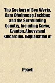 The Geology of Ben Wyvis, Carn Chuinneag, Inchbae and the Surrounding Country, Including Garve, Evanton, Alness and Kincardine. (Explanation of