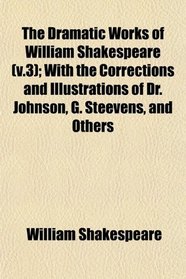 The Dramatic Works of William Shakespeare (v.3); With the Corrections and Illustrations of Dr. Johnson, G. Steevens, and Others