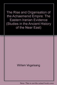 The Rise and Organisation of the Achaemenid Empire: The Eastern Iranian Evidence (Studies in the History of the Ancient Near East, Vol 3)