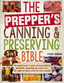 The Prepper?s Canning & Preserving Bible: [5 in 1] Water Bath & Pressure Canning, Dehydrating and Fermenting to Stockpiling and Storing Food | Fill Your Pantry to Survive After the Society Collapse