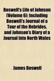 Boswell's Life of Johnson (Volume 6); Including Boswell's Journal of a Tour of the Hebrides, and Johnson's Diary of a Journal Into North Wales