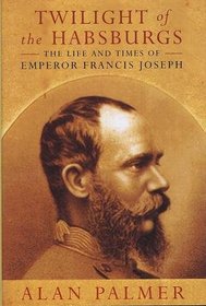 Twilight of the Hapsburgs: The Life and Time of Emperor Francis Joseph